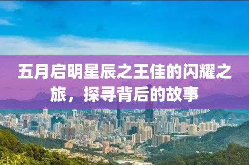 五月启明星辰之王佳的闪耀之旅，探寻背后的故事