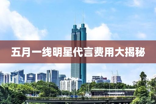 五月一线明星代言费用大揭秘