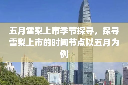 五月雪梨上市季节探寻，探寻雪梨上市的时间节点以五月为例