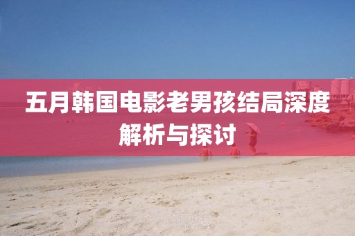 五月韩国电影老男孩结局深度解析与探讨
