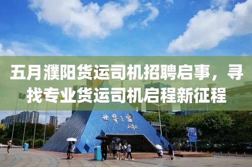 五月濮阳货运司机招聘启事，寻找专业货运司机启程新征程