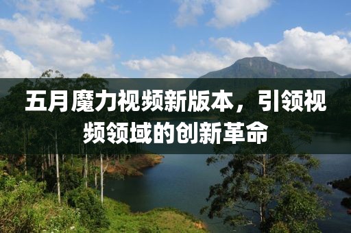 五月魔力视频新版本，引领视频领域的创新革命