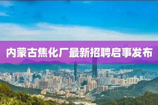 内蒙古焦化厂最新招聘启事发布