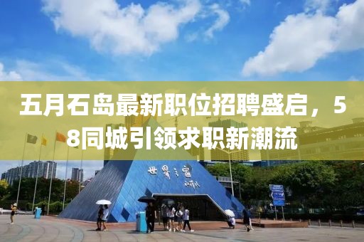 五月石岛最新职位招聘盛启，58同城引领求职新潮流