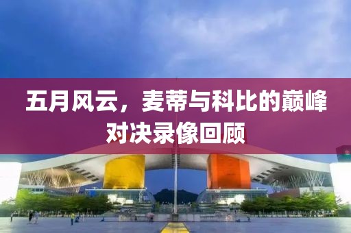 五月风云，麦蒂与科比的巅峰对决录像回顾