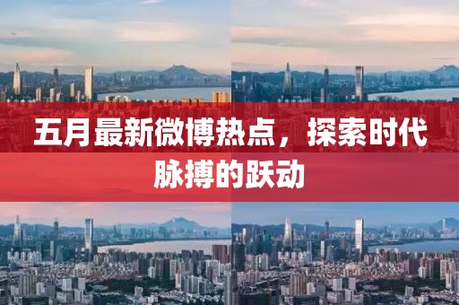 五月最新微博热点，探索时代脉搏的跃动