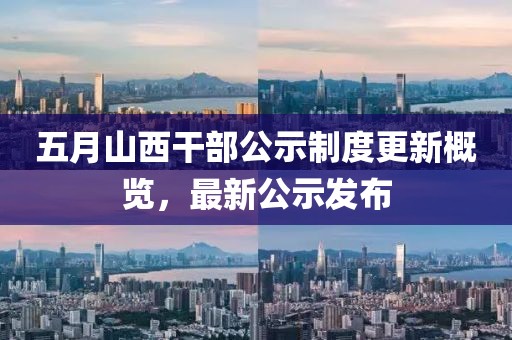 五月山西干部公示制度更新概览，最新公示发布