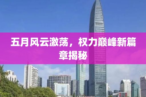 五月风云激荡，权力巅峰新篇章揭秘
