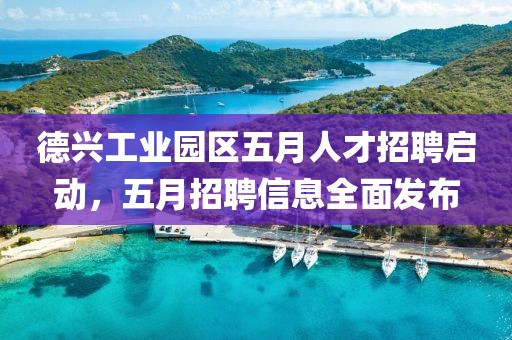德兴工业园区五月人才招聘启动，五月招聘信息全面发布