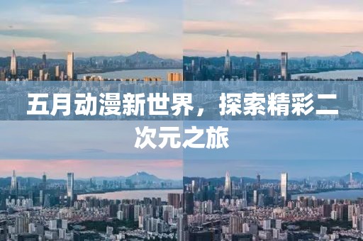 五月动漫新世界，探索精彩二次元之旅