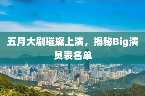 五月大剧璀璨上演，揭秘Big演员表名单