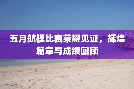 五月航模比赛荣耀见证，辉煌篇章与成绩回顾