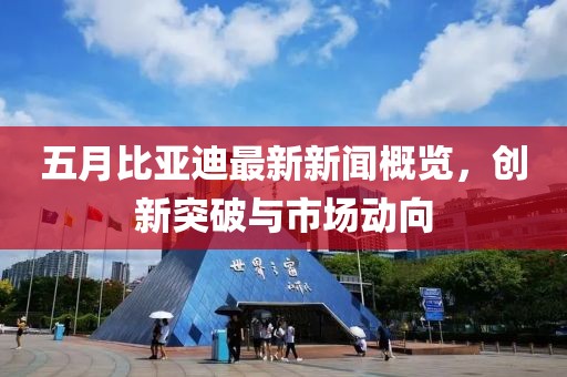五月比亚迪最新新闻概览，创新突破与市场动向