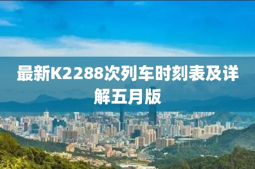 最新K2288次列车时刻表及详解五月版