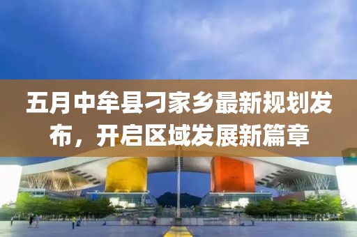 五月中牟县刁家乡最新规划发布，开启区域发展新篇章