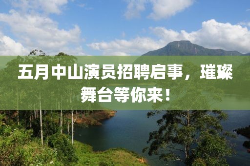 五月中山演员招聘启事，璀璨舞台等你来！