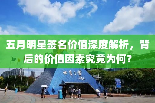 五月明星签名价值深度解析，背后的价值因素究竟为何？