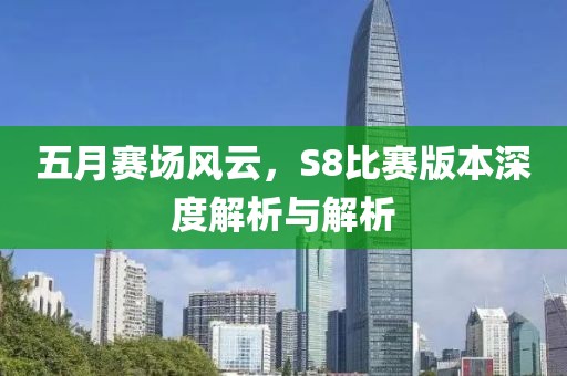 五月赛场风云，S8比赛版本深度解析与解析