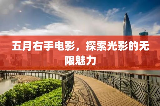 五月右手电影，探索光影的无限魅力