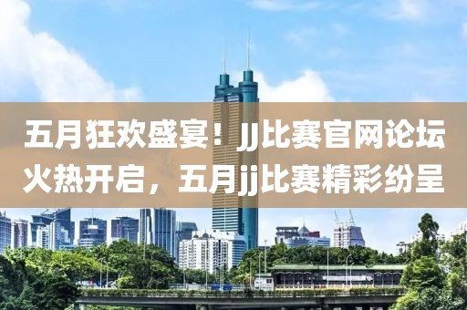 五月狂欢盛宴！JJ比赛官网论坛火热开启，五月jj比赛精彩纷呈