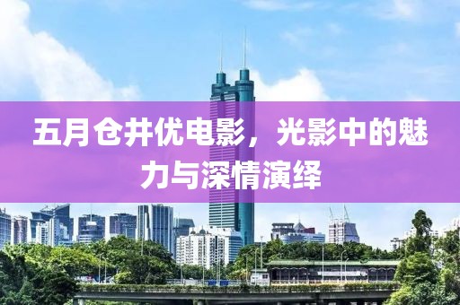 五月仓井优电影，光影中的魅力与深情演绎