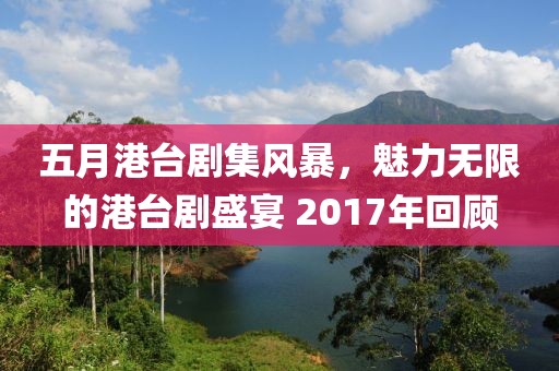五月港台剧集风暴，魅力无限的港台剧盛宴 2017年回顾