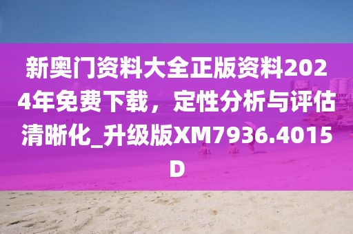 新奥门资料大全正版资料2024年免费下载，定性分析与评估清晰化_升级版XM7936.4015D