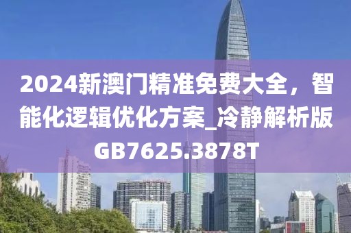 2024新澳门精准免费大全，智能化逻辑优化方案_冷静解析版GB7625.3878T