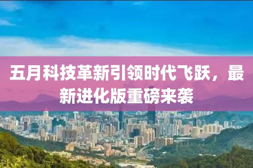 五月科技革新引领时代飞跃，最新进化版重磅来袭