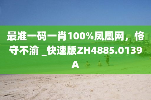最准一码一肖100%凤凰网，恪守不渝 _快速版ZH4885.0139A