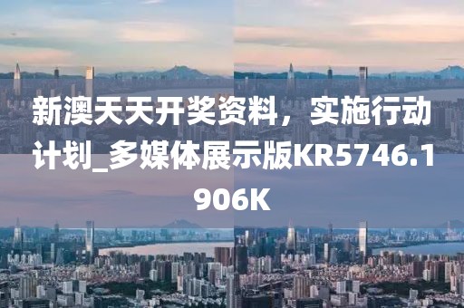 新澳天天开奖资料，实施行动计划_多媒体展示版KR5746.1906K