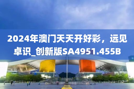 2024年澳门天天开好彩，远见卓识_创新版SA4951.455B