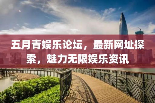 五月青娱乐论坛，最新网址探索，魅力无限娱乐资讯