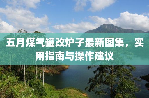 五月煤气罐改炉子最新图集，实用指南与操作建议