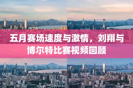 五月赛场速度与激情，刘翔与博尔特比赛视频回顾