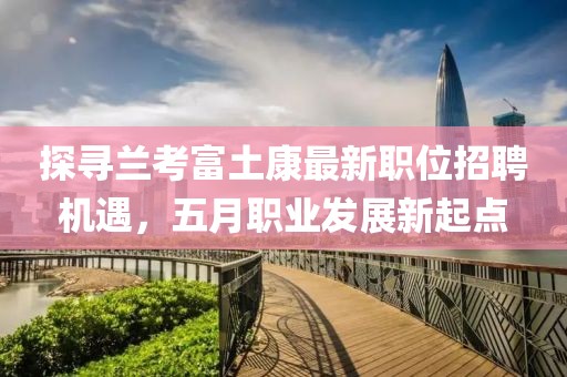 探寻兰考富土康最新职位招聘机遇，五月职业发展新起点