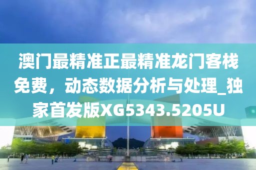 澳门最精准正最精准龙门客栈免费，动态数据分析与处理_独家首发版XG5343.5205U