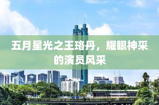 五月星光之王珞丹，耀眼神采的演员风采