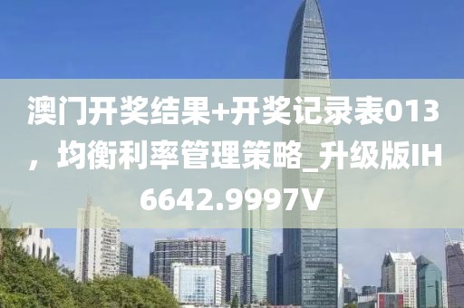 澳门开奖结果+开奖记录表013，均衡利率管理策略_升级版IH6642.9997V