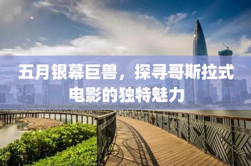 五月银幕巨兽，探寻哥斯拉式电影的独特魅力