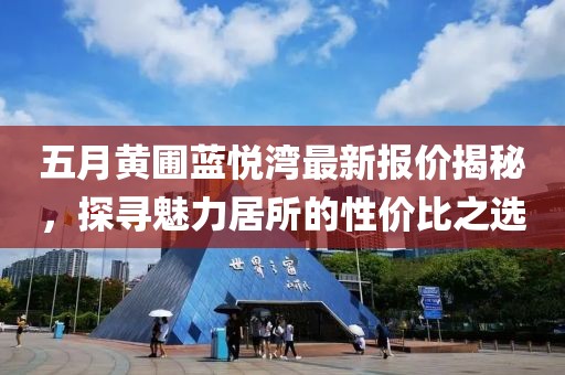五月黄圃蓝悦湾最新报价揭秘，探寻魅力居所的性价比之选