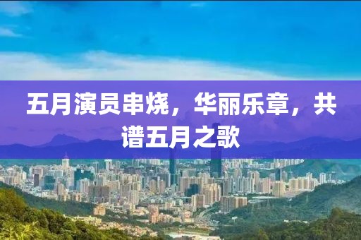 五月演员串烧，华丽乐章，共谱五月之歌