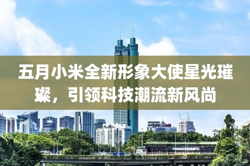 五月小米全新形象大使星光璀璨，引领科技潮流新风尚