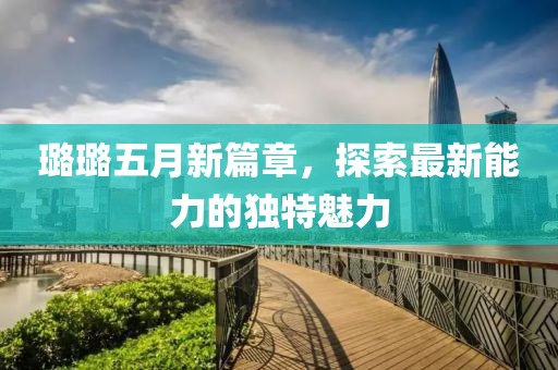 璐璐五月新篇章，探索最新能力的独特魅力