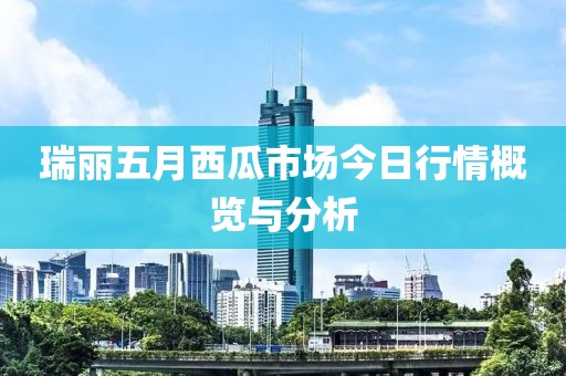 瑞丽五月西瓜市场今日行情概览与分析