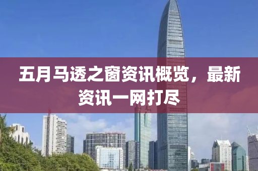 五月马透之窗资讯概览，最新资讯一网打尽