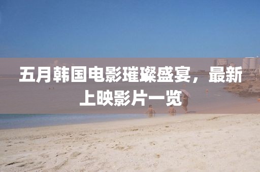 五月韩国电影璀璨盛宴，最新上映影片一览