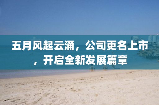 五月风起云涌，公司更名上市，开启全新发展篇章