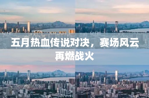 五月热血传说对决，赛场风云再燃战火