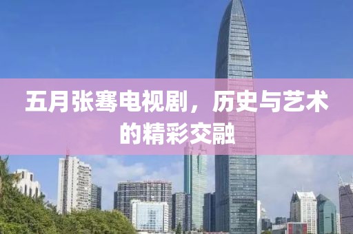 五月张骞电视剧，历史与艺术的精彩交融